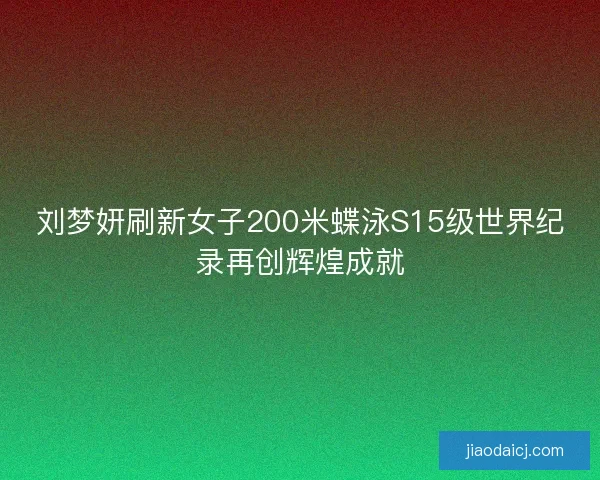 刘梦妍刷新女子200米蝶泳S15级世界纪录再创辉煌成就