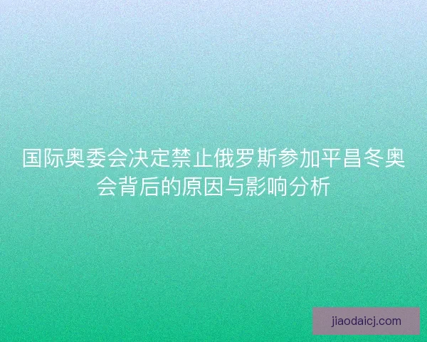 国际奥委会决定禁止俄罗斯参加平昌冬奥会背后的原因与影响分析