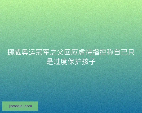 挪威奥运冠军之父回应虐待指控称自己只是过度保护孩子