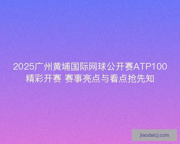 2025广州黄埔国际网球公开赛ATP100精彩开赛 赛事亮点与看点抢先知