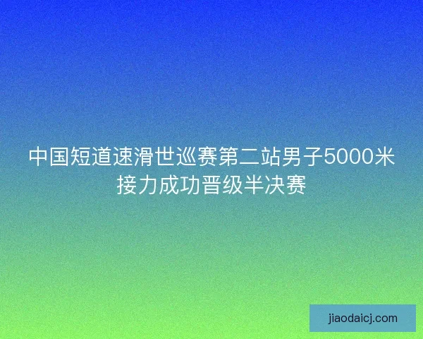中国短道速滑世巡赛第二站男子5000米接力成功晋级半决赛