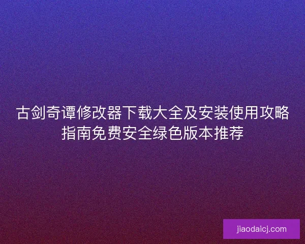 古剑奇谭修改器下载大全及安装使用攻略指南免费安全绿色版本推荐