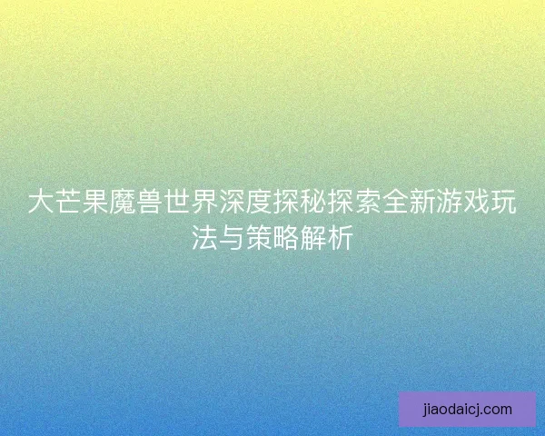 大芒果魔兽世界深度探秘探索全新游戏玩法与策略解析