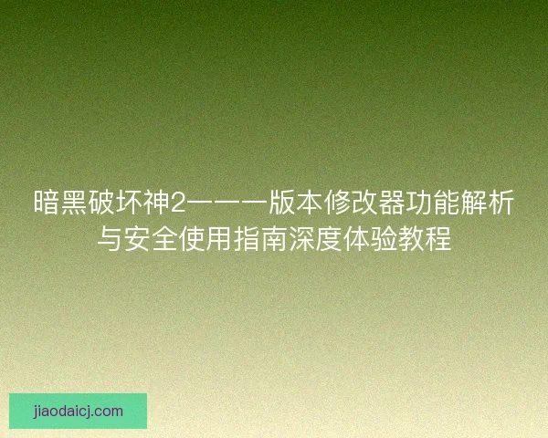 暗黑破坏神2一一一版本修改器功能解析与安全使用指南深度体验教程
