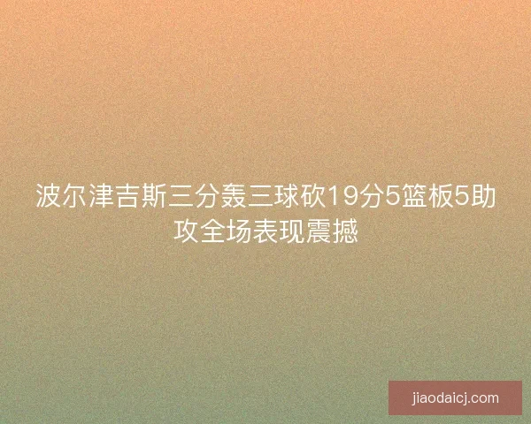 波尔津吉斯三分轰三球砍19分5篮板5助攻全场表现震撼