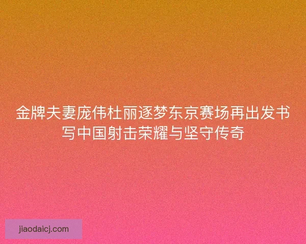 金牌夫妻庞伟杜丽逐梦东京赛场再出发书写中国射击荣耀与坚守传奇