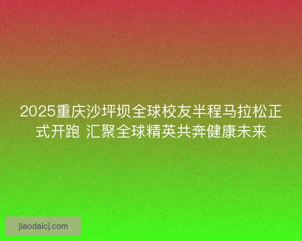 2025重庆沙坪坝全球校友半程马拉松正式开跑 汇聚全球精英共奔健康未来
