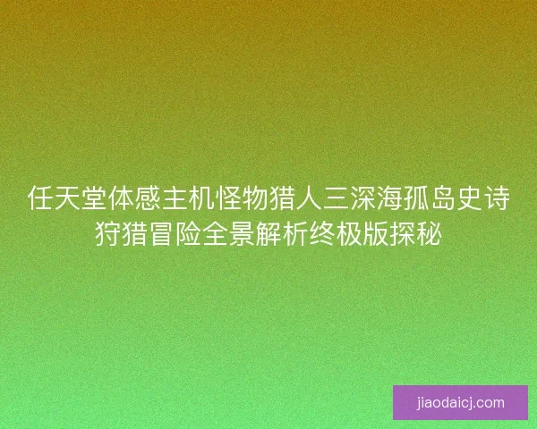 任天堂体感主机怪物猎人三深海孤岛史诗狩猎冒险全景解析终极版探秘