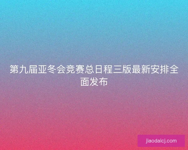 第九届亚冬会竞赛总日程三版最新安排全面发布