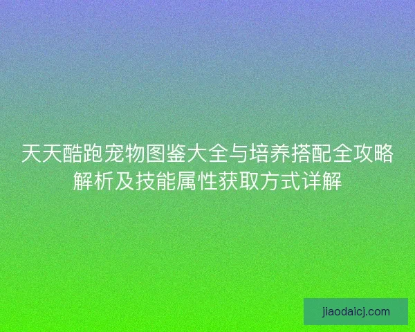 天天酷跑宠物图鉴大全与培养搭配全攻略解析及技能属性获取方式详解