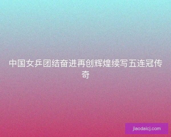 中国女乒团结奋进再创辉煌续写五连冠传奇