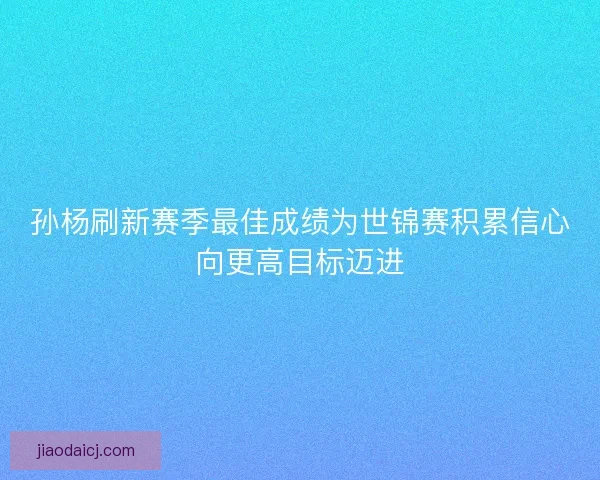 孙杨刷新赛季最佳成绩为世锦赛积累信心向更高目标迈进