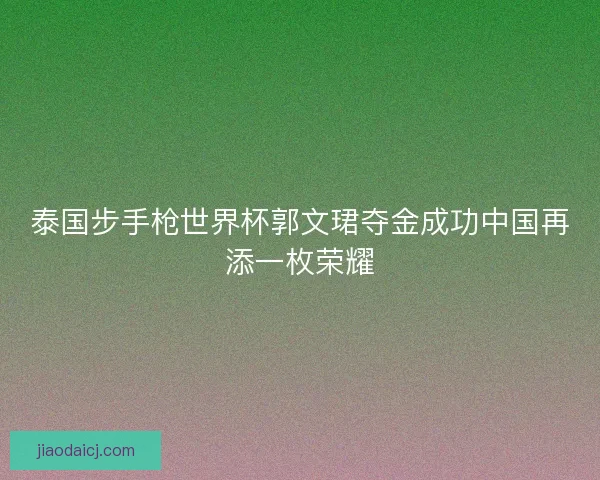 泰国步手枪世界杯郭文珺夺金成功中国再添一枚荣耀