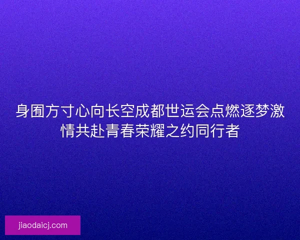 身囿方寸心向长空成都世运会点燃逐梦激情共赴青春荣耀之约同行者