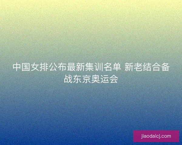 中国女排公布最新集训名单 新老结合备战东京奥运会