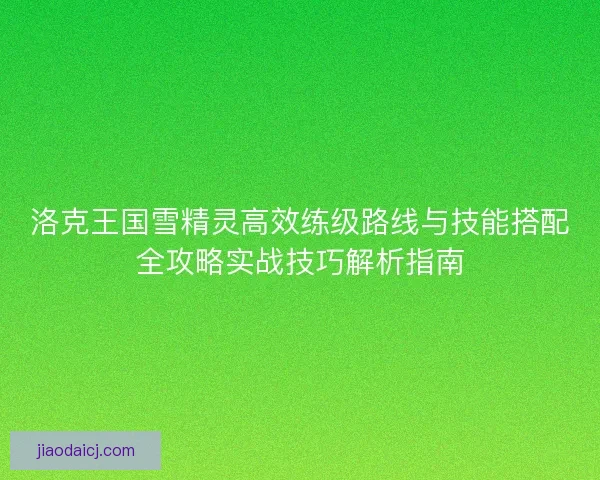 洛克王国雪精灵高效练级路线与技能搭配全攻略实战技巧解析指南
