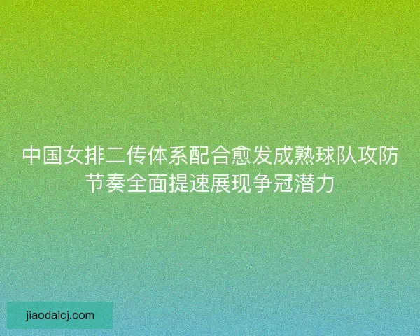 中国女排二传体系配合愈发成熟球队攻防节奏全面提速展现争冠潜力