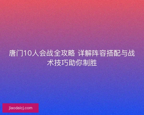 唐门10人会战全攻略 详解阵容搭配与战术技巧助你制胜
