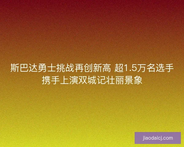 斯巴达勇士挑战再创新高 超1.5万名选手携手上演双城记壮丽景象