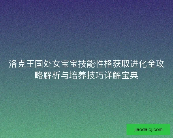 洛克王国处女宝宝技能性格获取进化全攻略解析与培养技巧详解宝典