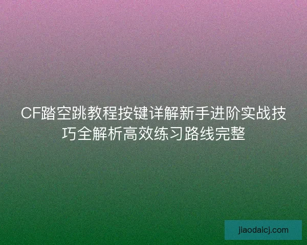 CF踏空跳教程按键详解新手进阶实战技巧全解析高效练习路线完整