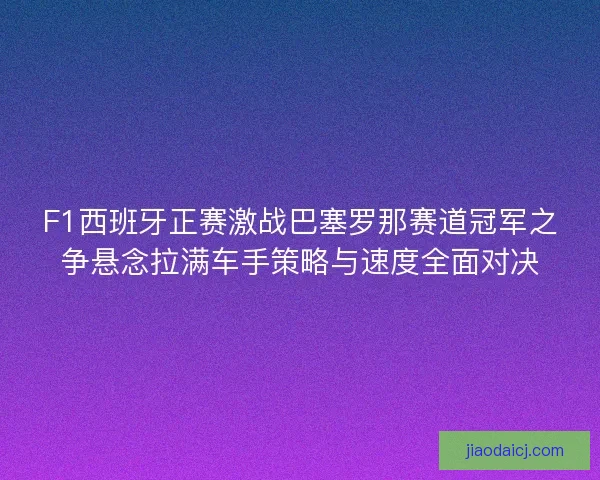 F1西班牙正赛激战巴塞罗那赛道冠军之争悬念拉满车手策略与速度全面对决