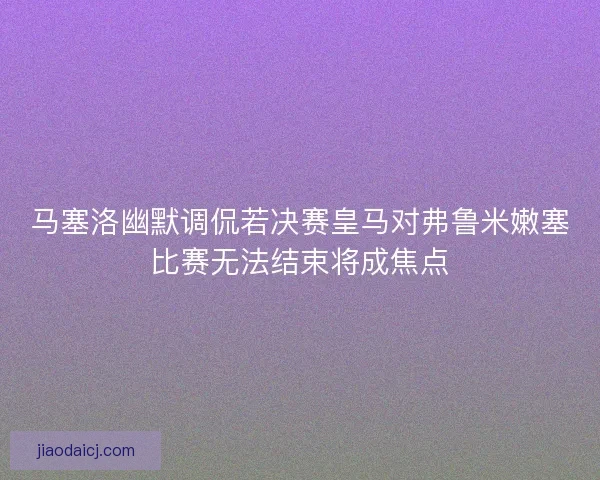 马塞洛幽默调侃若决赛皇马对弗鲁米嫩塞比赛无法结束将成焦点