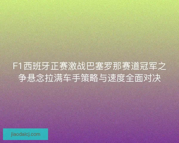 F1西班牙正赛激战巴塞罗那赛道冠军之争悬念拉满车手策略与速度全面对决