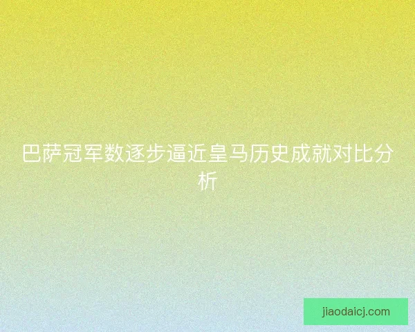 巴萨冠军数逐步逼近皇马历史成就对比分析
