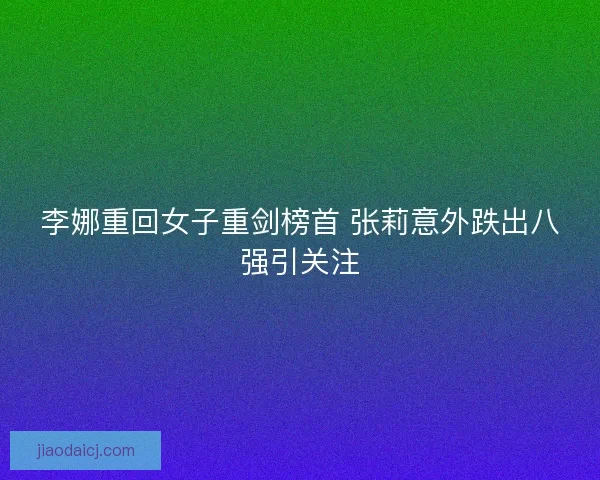 李娜重回女子重剑榜首 张莉意外跌出八强引关注